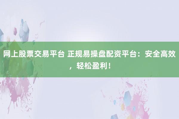 网上股票交易平台 正规易操盘配资平台：安全高效，轻松盈利！