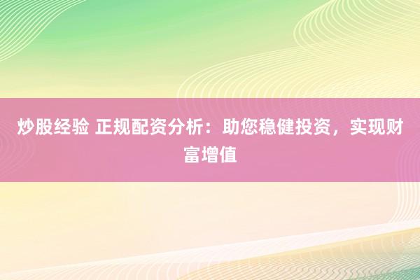 炒股经验 正规配资分析：助您稳健投资，实现财富增值