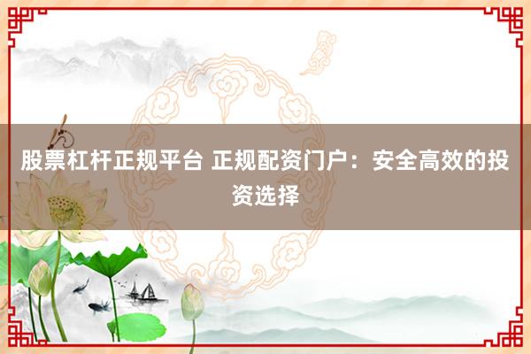 股票杠杆正规平台 正规配资门户：安全高效的投资选择