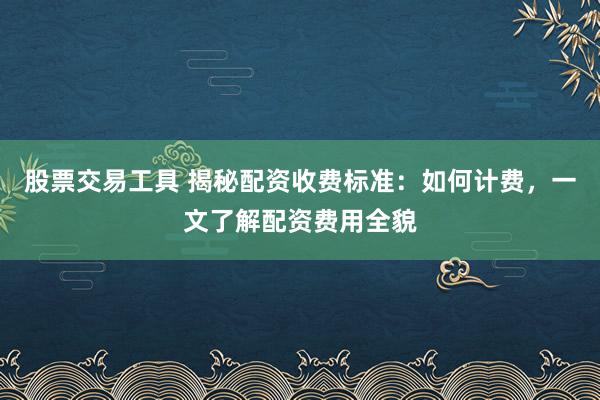股票交易工具 揭秘配资收费标准：如何计费，一文了解配资费用全貌