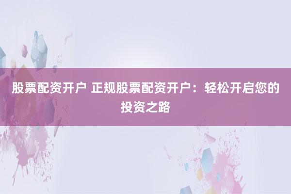 股票配资开户 正规股票配资开户：轻松开启您的投资之路