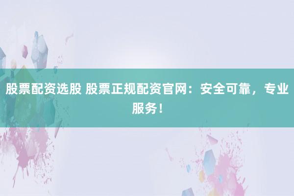 股票配资选股 股票正规配资官网：安全可靠，专业服务！
