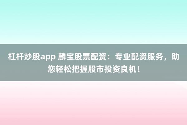 杠杆炒股app 麟宝股票配资：专业配资服务，助您轻松把握股市投资良机！