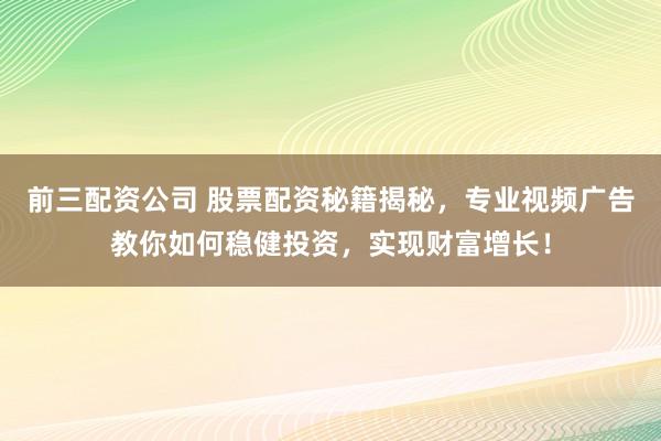 前三配资公司 股票配资秘籍揭秘，专业视频广告教你如何稳健投资，实现财富增长！