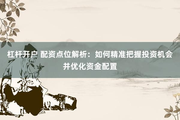 杠杆开户 配资点位解析：如何精准把握投资机会并优化资金配置