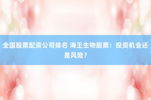 全国股票配资公司排名 海王生物股票：投资机会还是风险？