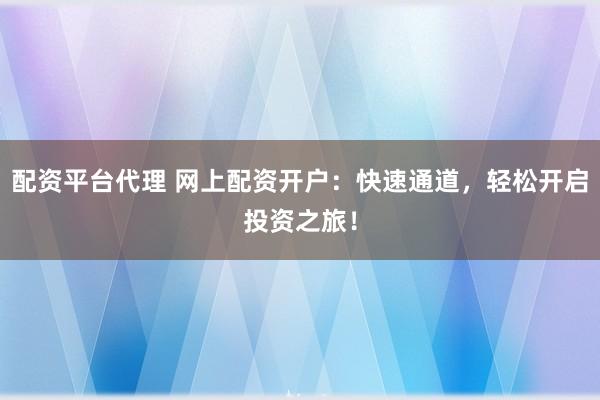配资平台代理 网上配资开户：快速通道，轻松开启投资之旅！