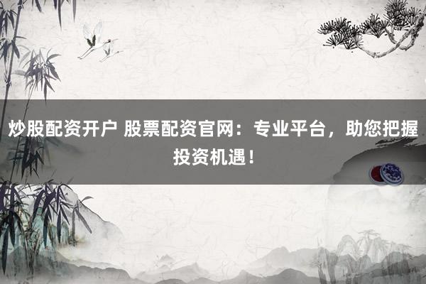 炒股配资开户 股票配资官网：专业平台，助您把握投资机遇！