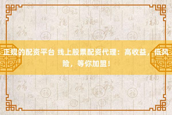 正规的配资平台 线上股票配资代理：高收益，低风险，等你加盟！