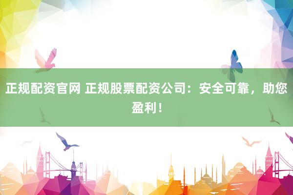 正规配资官网 正规股票配资公司：安全可靠，助您盈利！