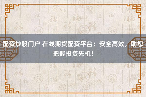 配资炒股门户 在线期货配资平台：安全高效，助您把握投资先机！