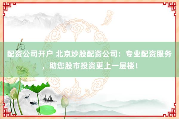 配资公司开户 北京炒股配资公司：专业配资服务，助您股市投资更上一层楼！