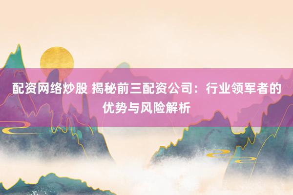配资网络炒股 揭秘前三配资公司：行业领军者的优势与风险解析