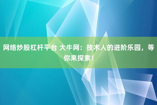 网络炒股杠杆平台 大牛网：技术人的进阶乐园，等你来探索！