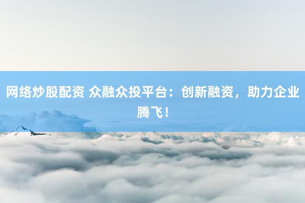 网络炒股配资 众融众投平台：创新融资，助力企业腾飞！