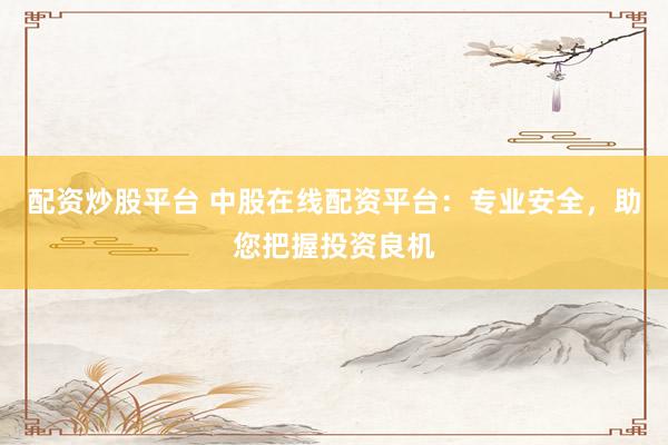 配资炒股平台 中股在线配资平台：专业安全，助您把握投资良机