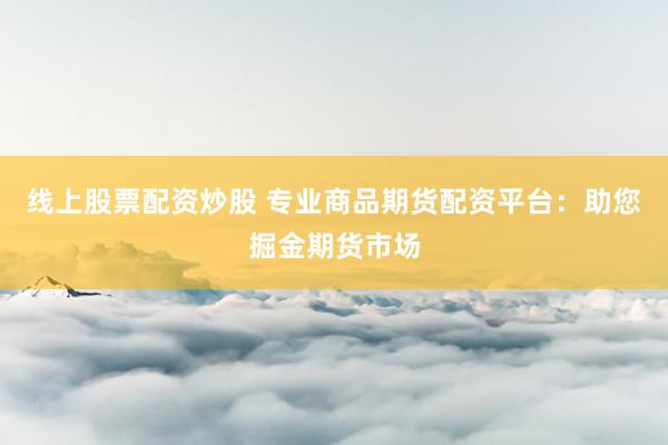 线上股票配资炒股 专业商品期货配资平台：助您掘金期货市场