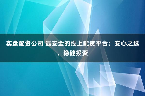 实盘配资公司 最安全的线上配资平台：安心之选，稳健投资