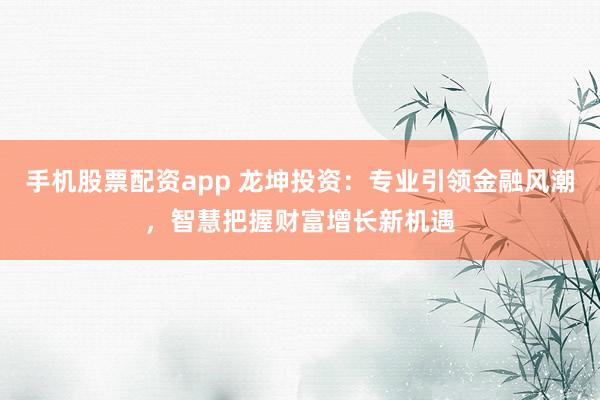 手机股票配资app 龙坤投资：专业引领金融风潮，智慧把握财富增长新机遇