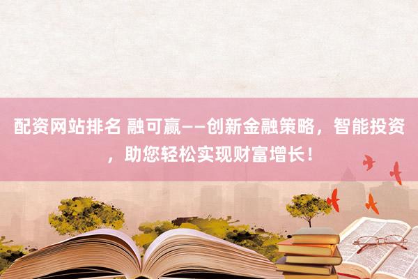 配资网站排名 融可赢——创新金融策略，智能投资，助您轻松实现财富增长！