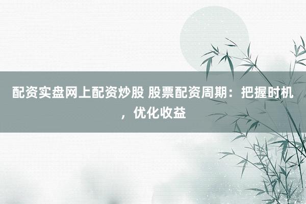 配资实盘网上配资炒股 股票配资周期：把握时机，优化收益