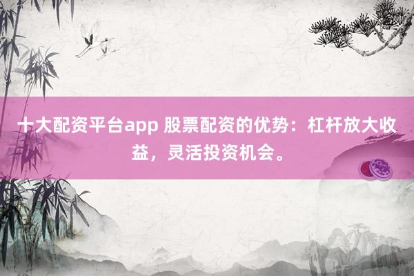十大配资平台app 股票配资的优势：杠杆放大收益，灵活投资机会。