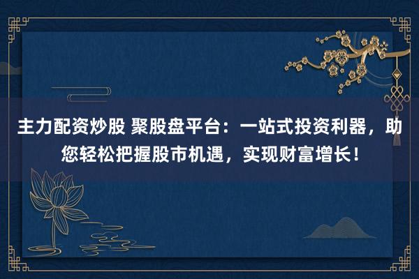 主力配资炒股 聚股盘平台：一站式投资利器，助您轻松把握股市机遇，实现财富增长！