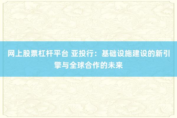 网上股票杠杆平台 亚投行：基础设施建设的新引擎与全球合作的未来
