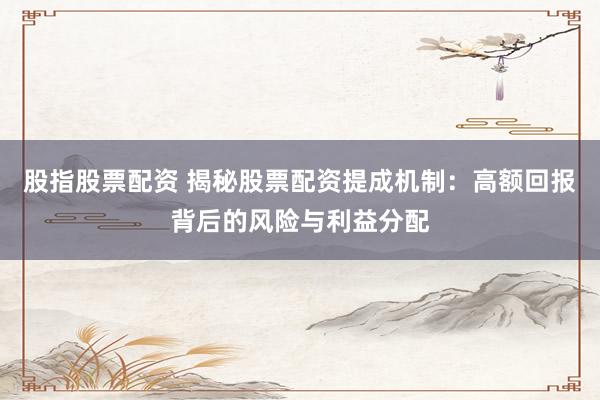 股指股票配资 揭秘股票配资提成机制：高额回报背后的风险与利益分配