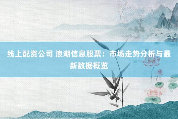 线上配资公司 浪潮信息股票：市场走势分析与最新数据概览