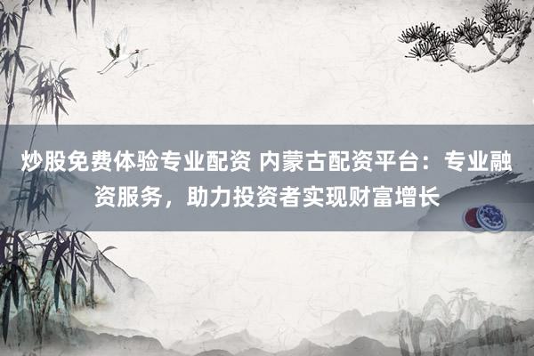炒股免费体验专业配资 内蒙古配资平台：专业融资服务，助力投资者实现财富增长