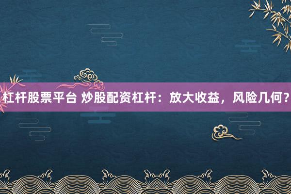 杠杆股票平台 炒股配资杠杆：放大收益，风险几何？