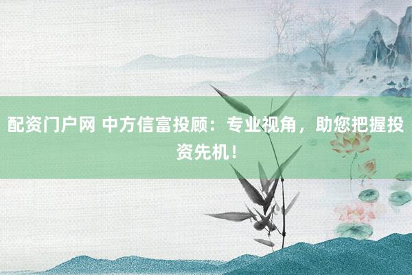 配资门户网 中方信富投顾：专业视角，助您把握投资先机！