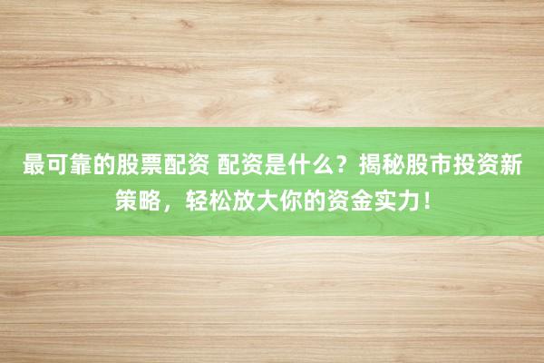 最可靠的股票配资 配资是什么？揭秘股市投资新策略，轻松放大你的资金实力！