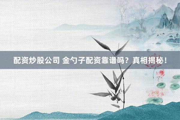 配资炒股公司 金勺子配资靠谱吗？真相揭秘！