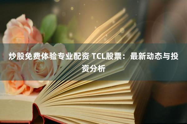 炒股免费体验专业配资 TCL股票：最新动态与投资分析