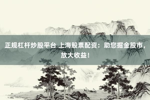 正规杠杆炒股平台 上海股票配资：助您掘金股市，放大收益！
