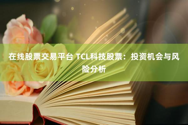 在线股票交易平台 TCL科技股票：投资机会与风险分析