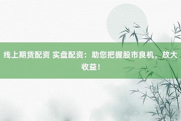 线上期货配资 实盘配资：助您把握股市良机，放大收益！