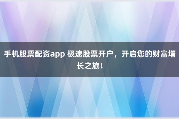 手机股票配资app 极速股票开户，开启您的财富增长之旅！