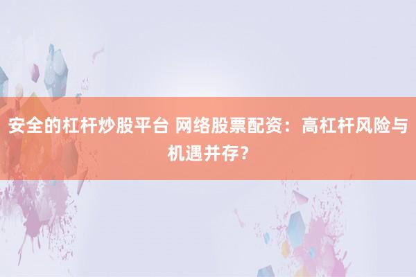 安全的杠杆炒股平台 网络股票配资：高杠杆风险与机遇并存？