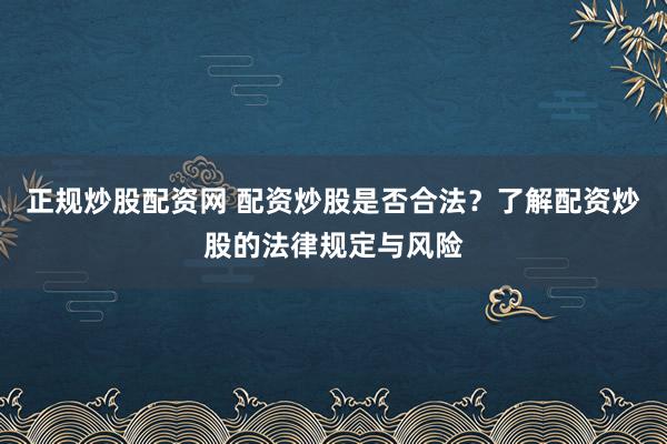 正规炒股配资网 配资炒股是否合法？了解配资炒股的法律规定与风险