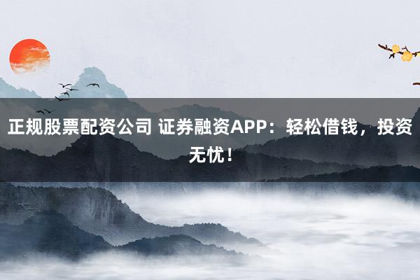 正规股票配资公司 证券融资APP：轻松借钱，投资无忧！