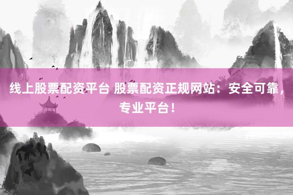 线上股票配资平台 股票配资正规网站：安全可靠，专业平台！