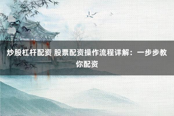 炒股杠杆配资 股票配资操作流程详解：一步步教你配资
