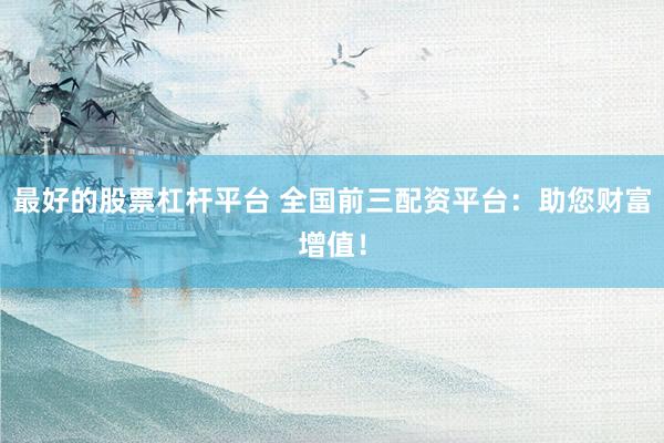 最好的股票杠杆平台 全国前三配资平台：助您财富增值！