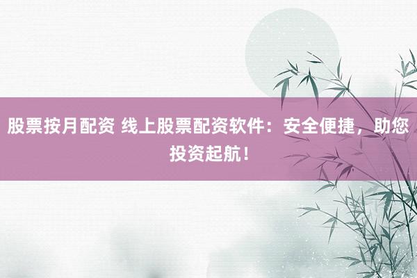 股票按月配资 线上股票配资软件：安全便捷，助您投资起航！