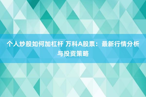个人炒股如何加杠杆 万科A股票：最新行情分析与投资策略