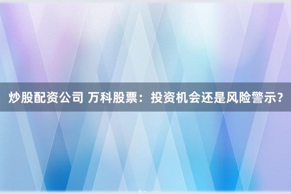 炒股配资公司 万科股票：投资机会还是风险警示？
