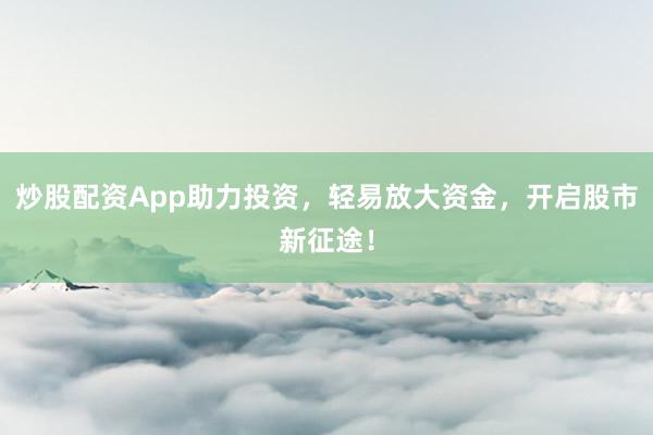 炒股配资App助力投资，轻易放大资金，开启股市新征途！